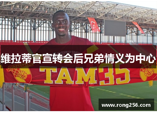 维拉蒂官宣转会后兄弟情义为中心