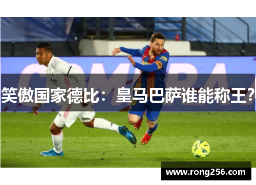 笑傲国家德比：皇马巴萨谁能称王？